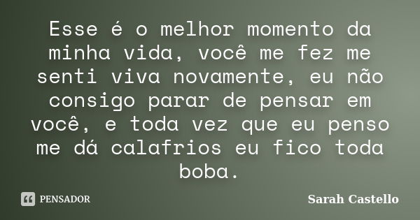 Esse é o melhor momento da minha vida, você me fez me senti viva novamente, eu não consigo parar de pensar em você, e toda vez que eu penso me dá calafrios eu f... Frase de Sarah Castello.