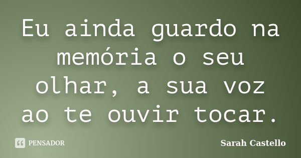 Eu ainda guardo na memória o seu olhar, a sua voz ao te ouvir tocar.... Frase de Sarah Castello.