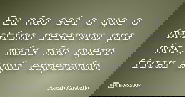 Eu não sei o que o destino reservou pra nós, mais não quero ficar aqui esperando.... Frase de Sarah Castello.