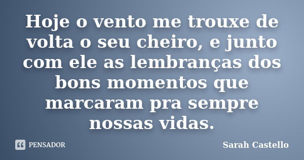 Hoje o vento me trouxe de volta o seu cheiro, e junto com ele as lembranças dos bons momentos que marcaram pra sempre nossas vidas.... Frase de Sarah Castello.