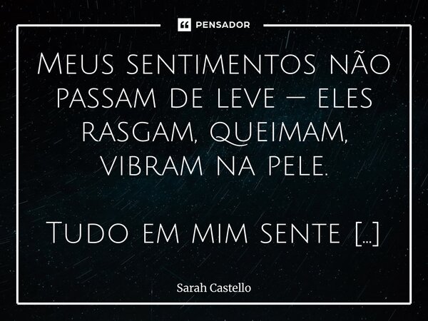 Meus sentimentos não passam de leve — eles rasgam, queimam, vibram na pele. Tudo em mim sente demais, vive demais, doa demais. Deus me livre de atravessar essa... Frase de Sarah Castello.
