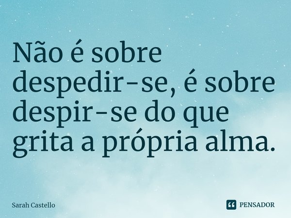 Não é sobre despedir-se, é sobre despir-se do que grita a própria alma.⁠... Frase de Sarah Castello.