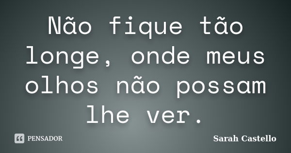 Não fique tão longe, onde meus olhos não possam lhe ver.... Frase de Sarah Castello.