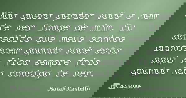 Não quero perder você e nem te ver longe de mim. Eu acredito que meus sonhos acontecem quando você esta aqui e fica sempre frio quando não consigo te ver.... Frase de Sarah Castello.