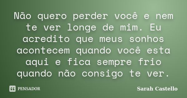 Não quero perder você e nem te ver longe de mim. Eu acredito que meus sonhos acontecem quando você esta aqui e fica sempre frio quando não consigo te ver.... Frase de Sarah Castello.