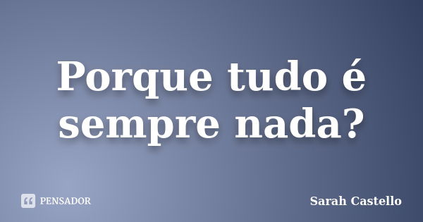 Porque tudo é sempre nada?... Frase de Sarah Castello.