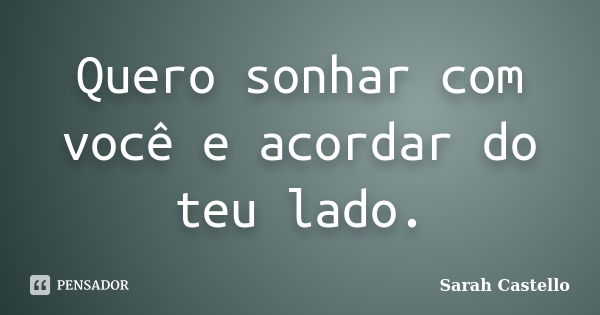 Quero sonhar com você e acordar do teu lado.... Frase de Sarah Castello.