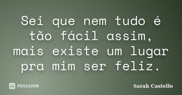 Sei que nem tudo é tão fácil assim, mais existe um lugar pra mim ser feliz.... Frase de Sarah Castello.