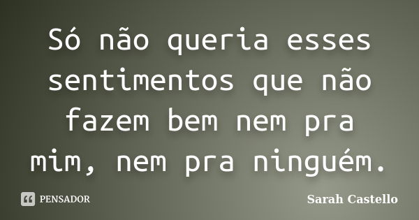 Só não queria esses sentimentos que não fazem bem nem pra mim, nem pra ninguém.... Frase de Sarah Castello.