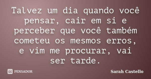 Talvez um dia quando você pensar, cair em si e perceber que você também cometeu os mesmos erros, e vim me procurar, vai ser tarde.... Frase de Sarah Castello.