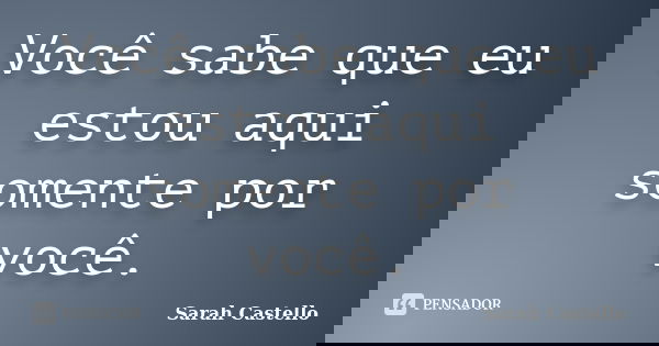 Você sabe que eu estou aqui somente por você.... Frase de Sarah Castello.