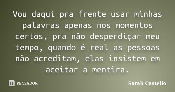 Vou daqui pra frente usar minhas palavras apenas nos momentos certos, pra não desperdiçar meu tempo, quando é real as pessoas não acreditam, elas insistem em ac... Frase de Sarah Castello.