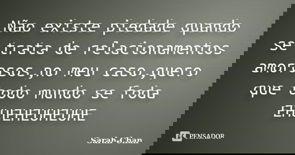 Não existe piedade quando se trata de relacionamentos amorosos,no meu caso,quero que todo mundo se foda EHUEHEUHEUHE... Frase de Sarah-Chan.