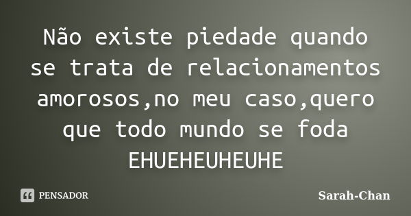 Não existe piedade quando se trata de relacionamentos amorosos,no meu caso,quero que todo mundo se foda EHUEHEUHEUHE... Frase de Sarah-Chan.