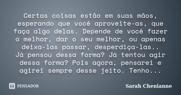 Certas coisas estão em suas mãos, esperando que você aproveite-as, que faça algo delas. Depende de você fazer o melhor, dar o seu melhor, ou apenas deixa-las pa... Frase de Sarah Chenianne.