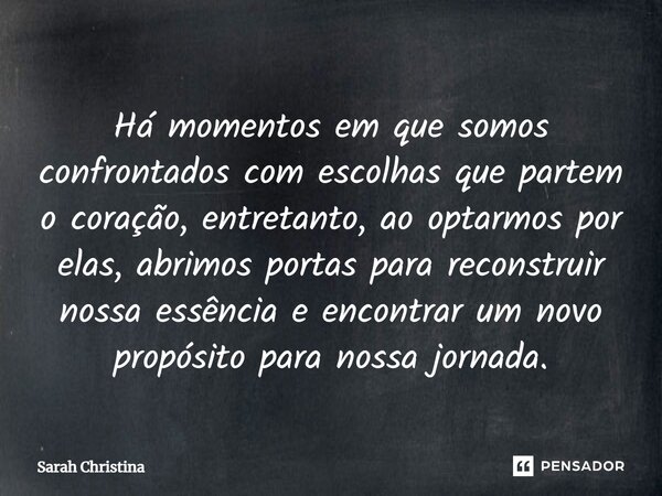 ⁠Há momentos em que somos confrontados com escolhas que partem o coração, entretanto, ao optarmos por elas, abrimos portas para reconstruir nossa essência e enc... Frase de Sarah Christina.