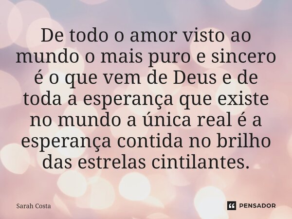 ⁠De todo o amor visto ao mundo o mais puro e sincero é o que vem de Deus e de toda a esperança que existe no mundo a única real é a esperança contida no brilho ... Frase de Sarah Costa.