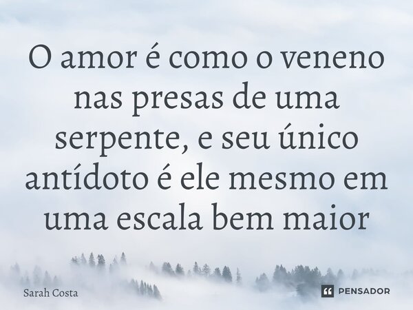 ⁠O amor é como o veneno nas presas de uma serpente, e seu único antídoto é ele mesmo em uma escala bem maior... Frase de Sarah Costa.