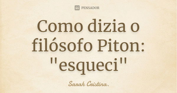 Como dizia o filósofo Piton: "esqueci"... Frase de sarah cristina.