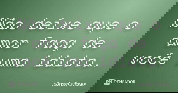 Não deixe que o amor faça de você uma idiota.... Frase de Sarah Cross.