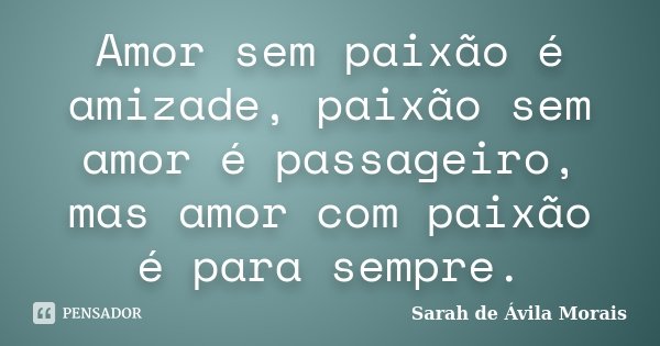 Amor sem paixão é amizade, paixão sem amor é passageiro, mas amor com paixão é para sempre.... Frase de Sarah de Ávila Morais.
