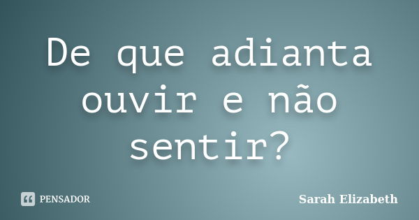 De que adianta ouvir e não sentir?... Frase de Sarah Elizabeth.