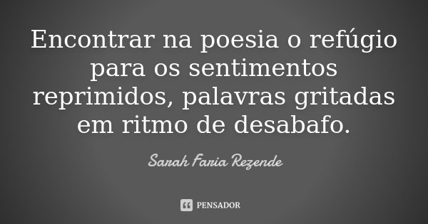 Encontrar na poesia o refúgio para os sentimentos reprimidos, palavras gritadas em ritmo de desabafo.... Frase de Sarah Faria Rezende.