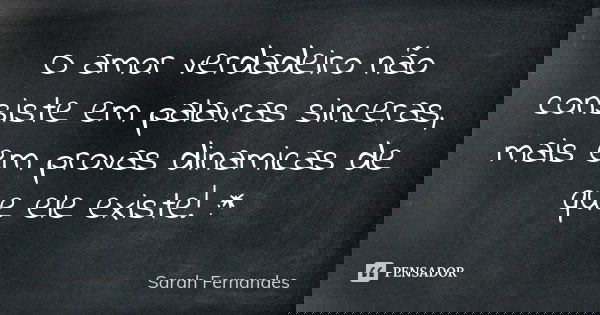 O amor verdadeiro não consiste em palavras sinceras, mais em provas dinamicas de que ele existe! :*... Frase de Sarah Fernandes.