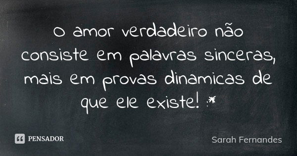 O amor verdadeiro não consiste em palavras sinceras, mais em provas dinamicas de que ele existe! :*... Frase de Sarah Fernandes.