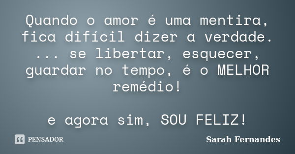 Quando o amor é uma mentira, fica difícil dizer a verdade. ... se libertar, esquecer, guardar no tempo, é o MELHOR remédio! e agora sim, SOU FELIZ!... Frase de Sarah Fernandes.