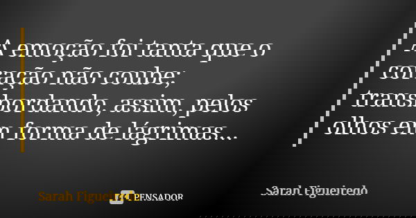 A emoção foi tanta que o coração não coube; transbordando, assim, pelos olhos em forma de lágrimas...... Frase de Sarah Figueiredo.