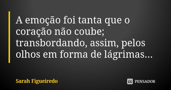 A emoção foi tanta que o coração não coube; transbordando, assim, pelos olhos em forma de lágrimas...... Frase de Sarah Figueiredo.