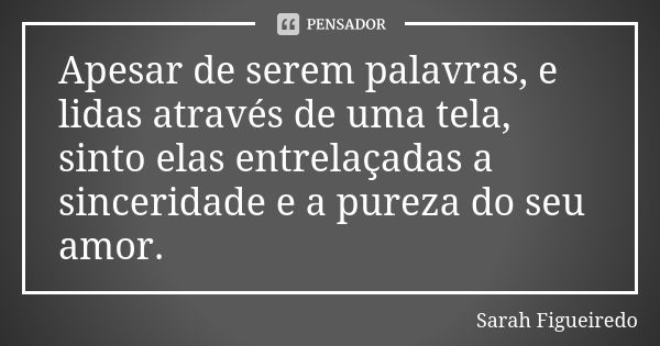 Apesar de serem palavras, e lidas através de uma tela, sinto elas entrelaçadas a sinceridade e a pureza do seu amor.... Frase de Sarah Figueiredo.