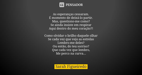 As esperanças cessaram.
É momento de deixá-lo partir.
Mas, questiono-me como?
Se ainda insiste em respirar
Aqui dentro do meu coração?! Como olvidar o brilho da... Frase de Sarah Figueiredo.