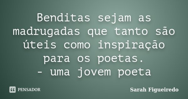 Benditas sejam as madrugadas que tanto são úteis como inspiração para os poetas. - uma jovem poeta... Frase de Sarah Figueiredo.