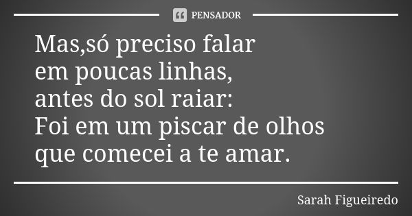 Mas,só preciso falar em poucas linhas, antes do sol raiar: Foi em um piscar de olhos que comecei a te amar.... Frase de Sarah Figueiredo.