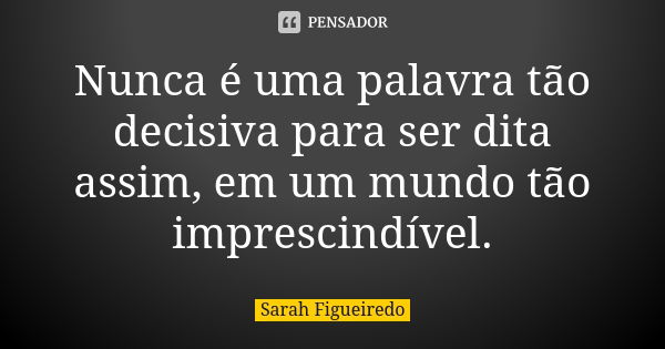 Nunca é uma palavra tão decisiva para ser dita assim, em um mundo tão imprescindível.... Frase de Sarah Figueiredo.