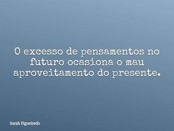 O excesso de pensamentos no futuro ocasiona o mau aproveitamento do presente.... Frase de Sarah Figueiredo.