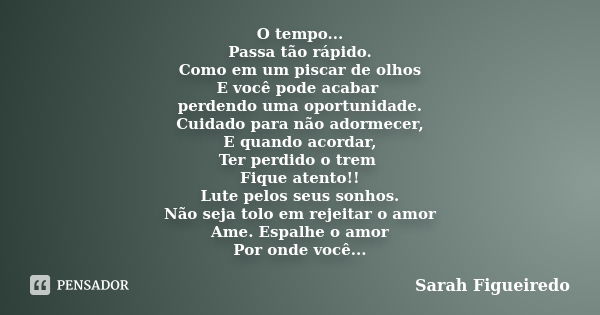 O tempo... Passa tão rápido. Como em um piscar de olhos E você pode acabar perdendo uma oportunidade. Cuidado para não adormecer, E quando acordar, Ter perdido ... Frase de Sarah Figueiredo.