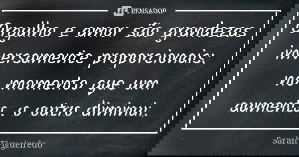 Orgulho e amor são grandezas inversamente proporcionais: no momento que um aumenta, o outro diminui.... Frase de Sarah Figueiredo.