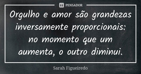 Orgulho e amor são grandezas inversamente proporcionais: no momento que um aumenta, o outro diminui.... Frase de Sarah Figueiredo.