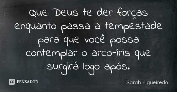 Que Deus te der forças enquanto passa a tempestade para que você possa contemplar o arco-íris que surgirá logo após.... Frase de Sarah Figueiredo.