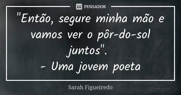 "Então, segure minha mão e vamos ver o pôr-do-sol juntos". - Uma jovem poeta... Frase de Sarah Figueiredo.