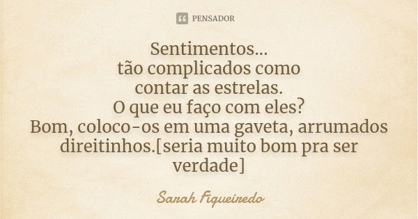 Sentimentos... tão complicados como contar as estrelas. O que eu faço com eles? Bom, coloco-os em uma gaveta, arrumados direitinhos.[seria muito bom pra ser ver... Frase de Sarah Figueiredo.