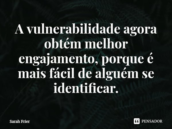 ⁠A vulnerabilidade agora obtém melhor engajamento, porque é mais fácil de alguém se identificar.... Frase de Sarah Frier.