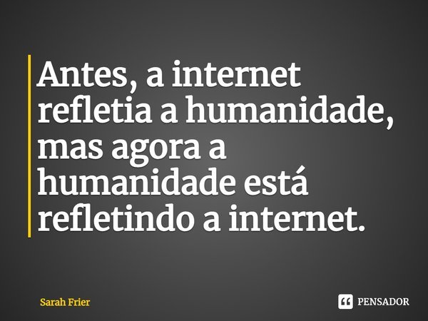 ⁠Antes, a internet refletia a humanidade, mas agora a humanidade está refletindo a internet.... Frase de Sarah Frier.