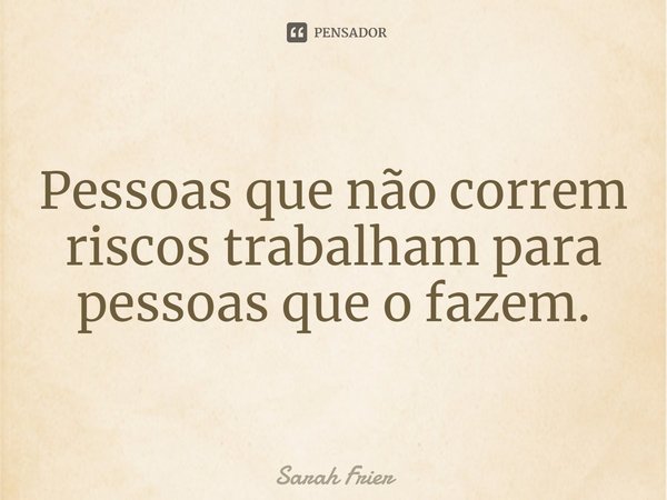 ⁠Pessoas que não correm riscos trabalham para pessoas que o fazem.... Frase de Sarah Frier.