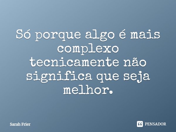 Só porque algo é mais complexo tecnicamente não significa que seja melhor.... Frase de Sarah Frier.