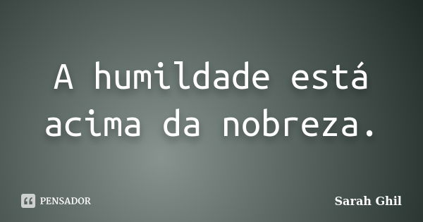 A humildade está acima da nobreza.... Frase de Sarah Ghil.