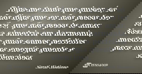 Diga-me tudo que quiser, só não diga que eu não posso ter você, que não posso te amar. Nossa simetria em harmonia, mostra quão somos perfeitos para uma energia ... Frase de Sarah Hadassa.